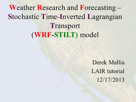 Weather Research and Forecasting – Stochastic Time-Inverted Lagrangian Transport (WRF-STILT) model Derek Mallia LAIR tutorial 12/17/2013.