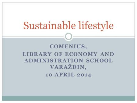 COMENIUS, LIBRARY OF ECONOMY AND ADMINISTRATION SCHOOL VARAŽDIN, 10 APRIL 2014 Sustainable lifestyle.