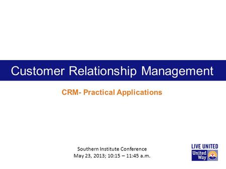 Customer Relationship Management CRM- Practical Applications Southern Institute Conference May 23, 2013; 10:15 – 11:45 a.m.