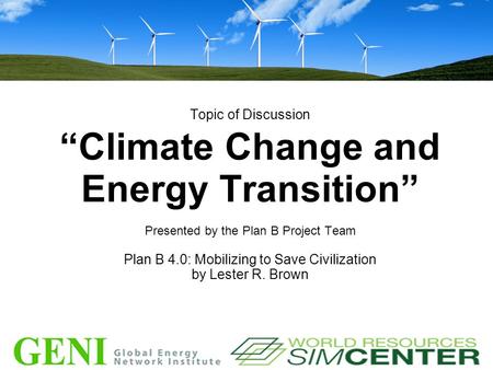 Topic of Discussion “Climate Change and Energy Transition” Presented by the Plan B Project Team Plan B 4.0: Mobilizing to Save Civilization by Lester R.