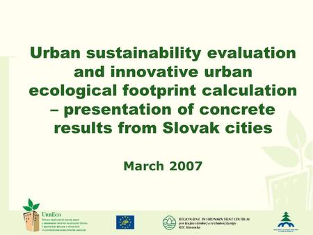 Urban sustainability evaluation and innovative urban ecological footprint calculation – presentation of concrete results from Slovak cities March 2007.