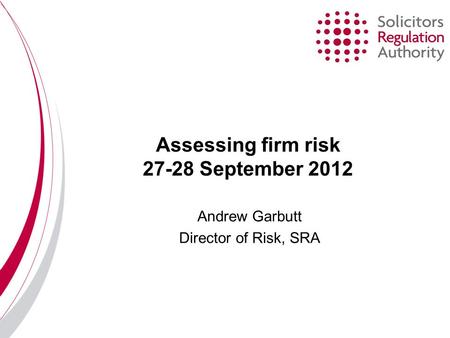 Assessing firm risk 27-28 September 2012 Andrew Garbutt Director of Risk, SRA.
