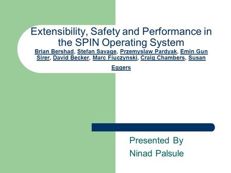 Extensibility, Safety and Performance in the SPIN Operating System Brian Bershad, Stefan Savage, Przemyslaw Pardyak, Emin Gun Sirer, David Becker, Marc.