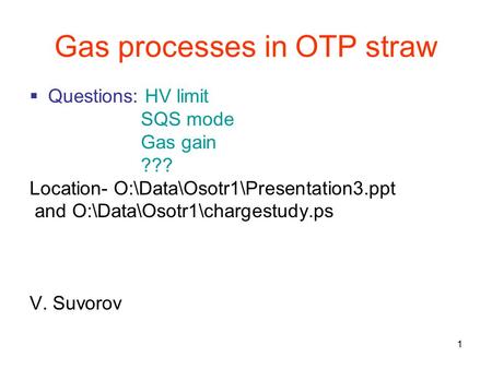 1 Gas processes in OTP straw  Questions: HV limit SQS mode Gas gain ??? Location- O:\Data\Osotr1\Presentation3.ppt and O:\Data\Osotr1\chargestudy.ps V.