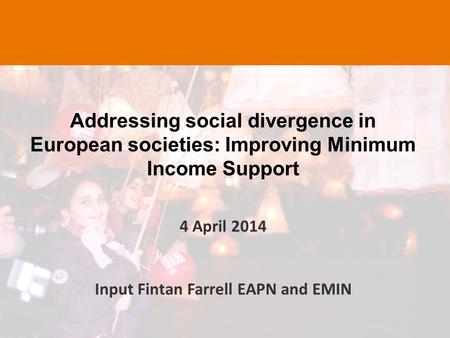 Addressing social divergence in European societies: Improving Minimum Income Support 4 April 2014 Input Fintan Farrell EAPN and EMIN.
