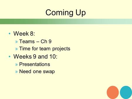 Coming Up Week 8: »Teams – Ch 9 »Time for team projects Weeks 9 and 10: »Presentations »Need one swap.