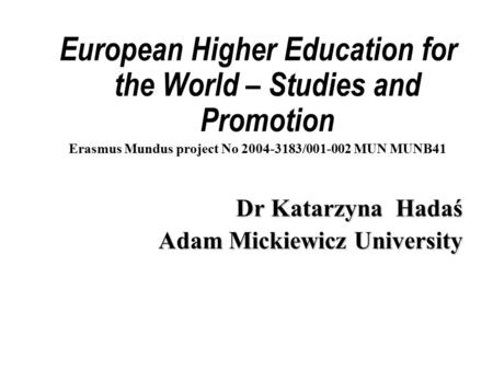 European Higher Education for the World – Studies and Promotion Erasmus Mundus project No 2004-3183/001-002 MUN MUNB41 Dr Katarzyna Hadaś Adam Mickiewicz.