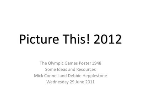 Picture This! 2012 The Olympic Games Poster 1948 Some Ideas and Resources Mick Connell and Debbie Hepplestone Wednesday 29 June 2011.