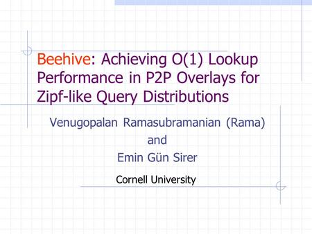 Beehive: Achieving O(1) Lookup Performance in P2P Overlays for Zipf-like Query Distributions Venugopalan Ramasubramanian (Rama) and Emin Gün Sirer Cornell.