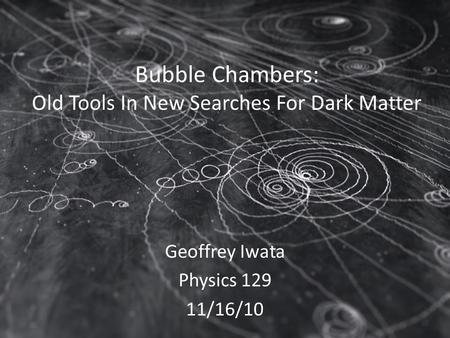 Bubble Chambers: Old Tools In New Searches For Dark Matter Geoffrey Iwata Physics 129 11/16/10.