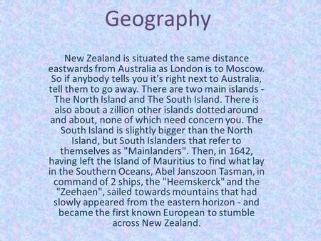 Geography New Zealand is situated the same distance eastwards from Australia as London is to Moscow. So if anybody tells you it's right next to Australia,