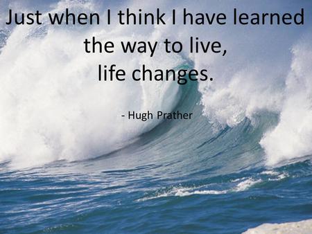 Just when I think I have learned the way to live, life changes. - Hugh Prather.