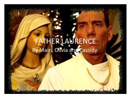 FATHER LAURENCE By Mairi, Olivia and Cassidy. The importance of Father Laurence in the film. Father Laurence plays one of the most important roles in.