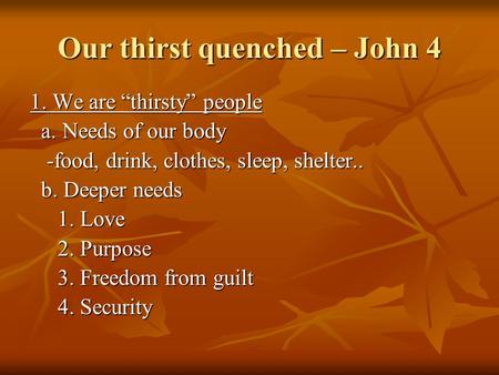 Our thirst quenched – John 4 1. We are “thirsty” people a. Needs of our body a. Needs of our body -food, drink, clothes, sleep, shelter.. -food, drink,