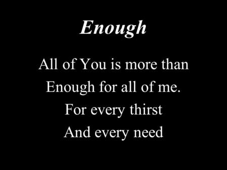 Enough All of You is more than Enough for all of me. For every thirst And every need.