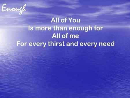Enough All of You Is more than enough for All of me For every thirst and every need.