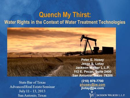 Quench My Thirst: Water Rights in the Context of Water Treatment Technologies Peter E. Hosey Jesse S. Lotay Jackson Walker L.L.P. 112 E. Pecan, Suite 2400.