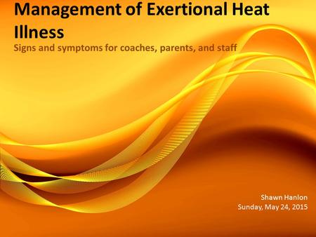 Management of Exertional Heat Illness Signs and symptoms for coaches, parents, and staff Shawn Hanlon Sunday, May 24, 2015.
