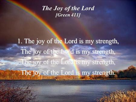 1 The Joy of the Lord [Green 411] 1. The joy of the Lord is my strength, The joy of the Lord is my strength, The joy of the Lord is my strength.