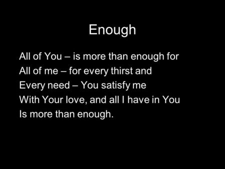 Enough All of You – is more than enough for All of me – for every thirst and Every need – You satisfy me With Your love, and all I have in You Is more.