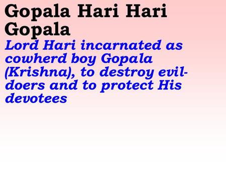 Gopala Hari Hari Gopala Lord Hari incarnated as cowherd boy Gopala (Krishna), to destroy evil- doers and to protect His devotees.