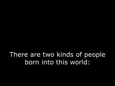 There are two kinds of people born into this world: