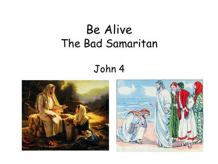Be Alive The Bad Samaritan John 4. Various kinds and classes of people came to Jesus: the Samaritan woman and her friends and nobleman The Samaritan woman.