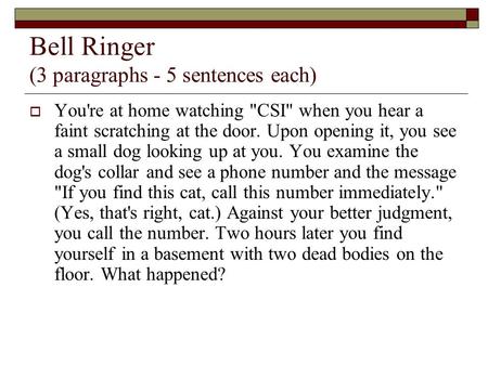 Bell Ringer (3 paragraphs - 5 sentences each)  You're at home watching CSI when you hear a faint scratching at the door. Upon opening it, you see a.