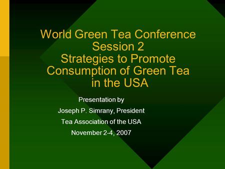 World Green Tea Conference Session 2 Strategies to Promote Consumption of Green Tea in the USA Presentation by Joseph P. Simrany, President Tea Association.