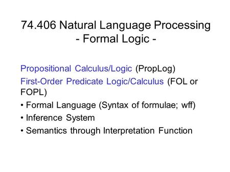74.406 Natural Language Processing - Formal Logic - Propositional Calculus/Logic (PropLog) First-Order Predicate Logic/Calculus (FOL or FOPL) Formal Language.