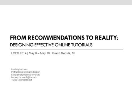 FROM RECOMMENDATIONS TO REALITY: DESIGNING EFFECTIVE ONLINE TUTORIALS LOEX 2014 | May 8 – May 10 | Grand Rapids, MI Lindsey McLean Instructional Design.