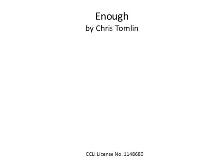 CCLI License No. 1148680 Enough by Chris Tomlin. All of You is more than enough for all of me For ev'ry thirst and ev'ry need You satisfy me with Your.
