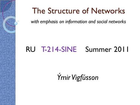 The Structure of Networks with emphasis on information and social networks RU T-214-SINE Summer 2011 Ýmir Vigfússon.