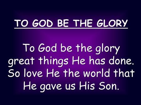 TO GOD BE THE GLORY To God be the glory great things He has done. So love He the world that He gave us His Son.