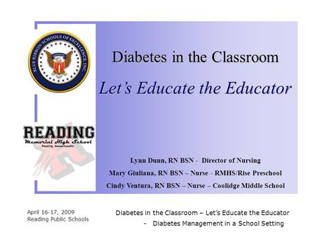 April 16-17, 2009 Reading Public Schools Diabetes in the Classroom – Let’s Educate the Educator Lynn Dunn, RN BSN - Director of Nursing Mary Giuliana,