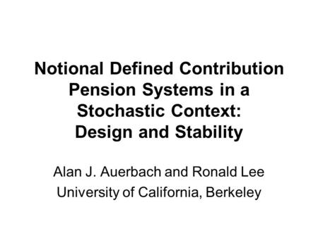 Notional Defined Contribution Pension Systems in a Stochastic Context: Design and Stability Alan J. Auerbach and Ronald Lee University of California, Berkeley.