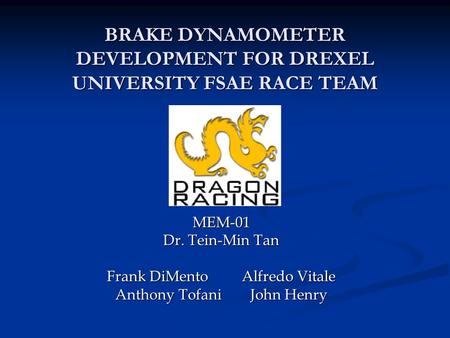 BRAKE DYNAMOMETER DEVELOPMENT FOR DREXEL UNIVERSITY FSAE RACE TEAM MEM-01 Dr. Tein-Min Tan Frank DiMentoAlfredo Vitale Anthony TofaniJohn Henry.