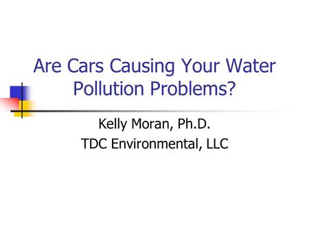 Are Cars Causing Your Water Pollution Problems? Kelly Moran, Ph.D. TDC Environmental, LLC.