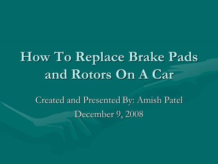 How To Replace Brake Pads and Rotors On A Car Created and Presented By: Amish Patel December 9, 2008.