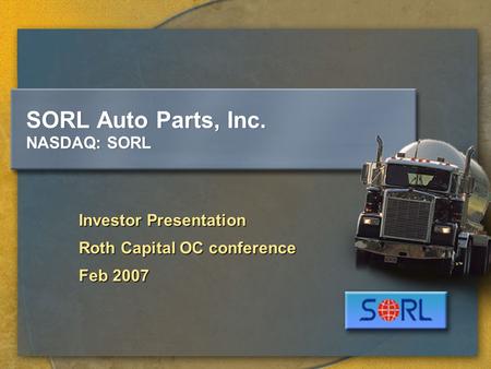 SORL Auto Parts, Inc. NASDAQ: SORL Investor Presentation Roth Capital OC conference Feb 2007.