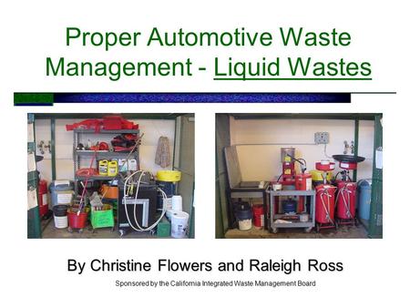 Proper Automotive Waste Management - Liquid Wastes By Christine Flowers and Raleigh Ross Sponsored by the California Integrated Waste Management Board.