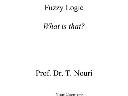 Fuzzy Logic What is that? Prof. Dr. T. Nouri