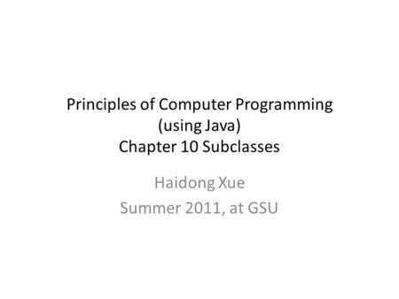 Principles of Computer Programming (using Java) Chapter 10 Subclasses Haidong Xue Summer 2011, at GSU.