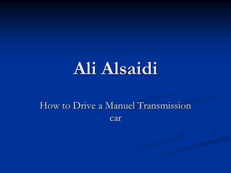Ali Alsaidi How to Drive a Manuel Transmission car.