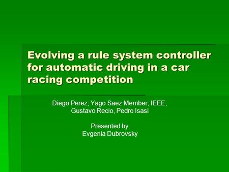 Evolving a rule system controller for automatic driving in a car racing competition Diego Perez, Yago Saez Member, IEEE, Gustavo Recio, Pedro Isasi Presented.
