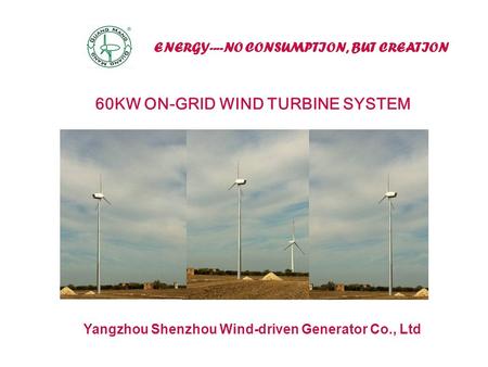 ENERGY----NO CONSUMPTION, BUT CREATION Yangzhou Shenzhou Wind-driven Generator Co., Ltd 60KW ON-GRID WIND TURBINE SYSTEM.