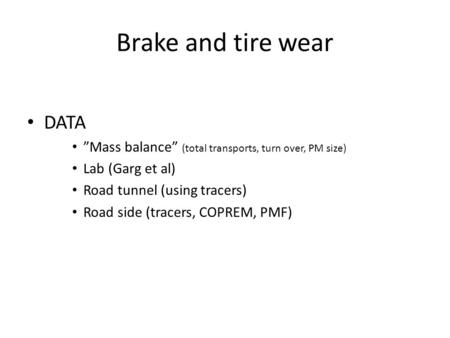 Brake and tire wear DATA ”Mass balance” (total transports, turn over, PM size) Lab (Garg et al) Road tunnel (using tracers) Road side (tracers, COPREM,