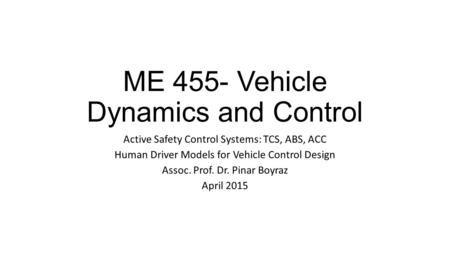 ME 455- Vehicle Dynamics and Control Active Safety Control Systems: TCS, ABS, ACC Human Driver Models for Vehicle Control Design Assoc. Prof. Dr. Pinar.