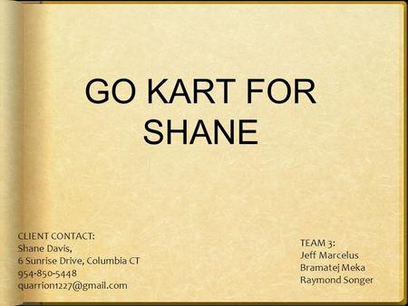 GO KART FOR SHANE CLIENT CONTACT: Shane Davis, 6 Sunrise Drive, Columbia CT 954-850-5448 TEAM 3: Jeff Marcelus Bramatej Meka Raymond.