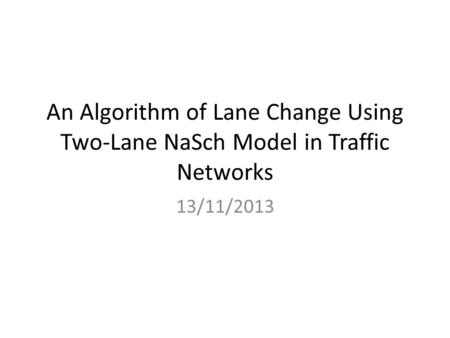 An Algorithm of Lane Change Using Two-Lane NaSch Model in Traffic Networks 13/11/2013.